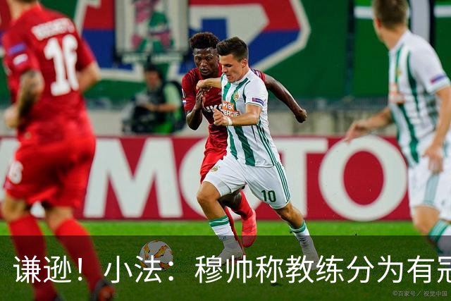 谦逊！小法：穆帅称教练分为有冠军和无冠军两种，我暂时属于后者